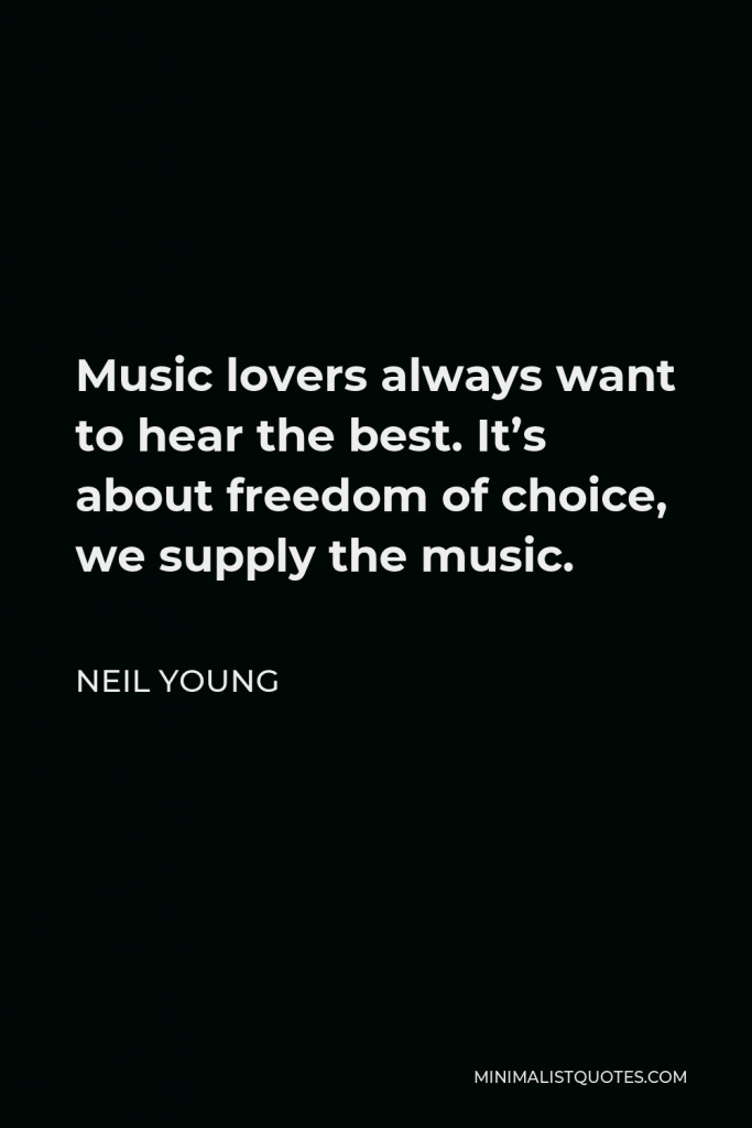 Neil Young Quote - Music lovers always want to hear the best. It’s about freedom of choice, we supply the music.