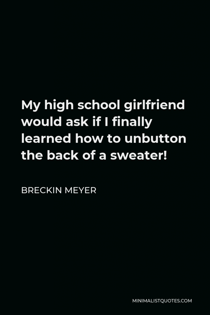 Breckin Meyer Quote - My high school girlfriend would ask if I finally learned how to unbutton the back of a sweater!