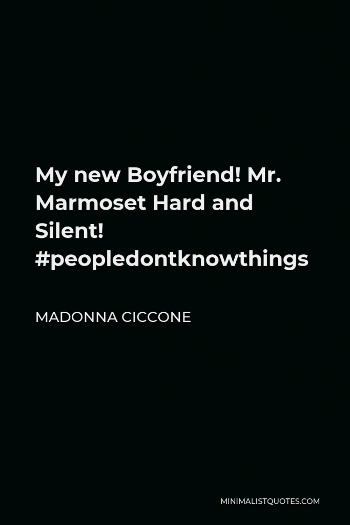 Madonna Ciccone Quote - My new Boyfriend! Mr. Marmoset Hard and Silent! #peopledontknowthings