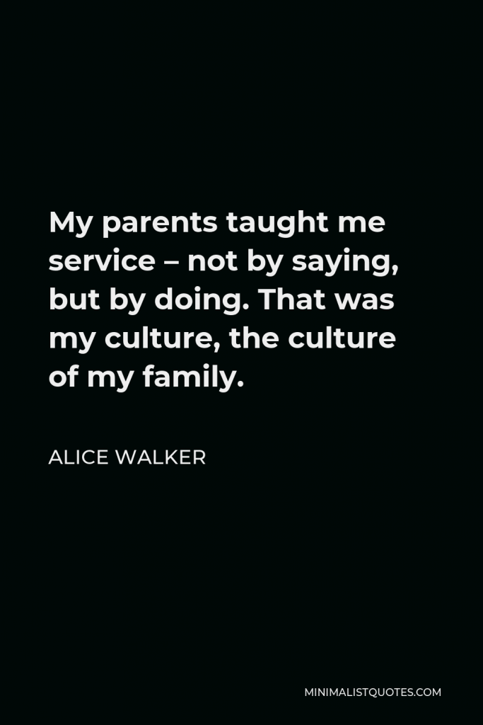 Alice Walker Quote - My parents taught me service – not by saying, but by doing. That was my culture, the culture of my family.
