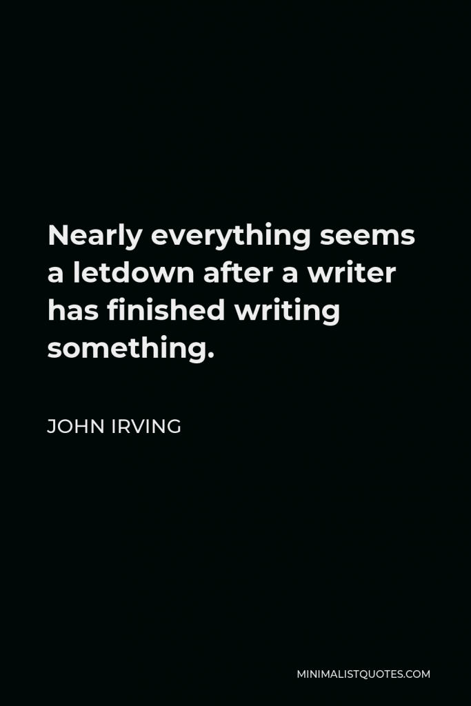 John Irving Quote - Nearly everything seems a letdown after a writer has finished writing something.