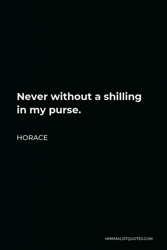 Horace Quote - Never without a shilling in my purse.