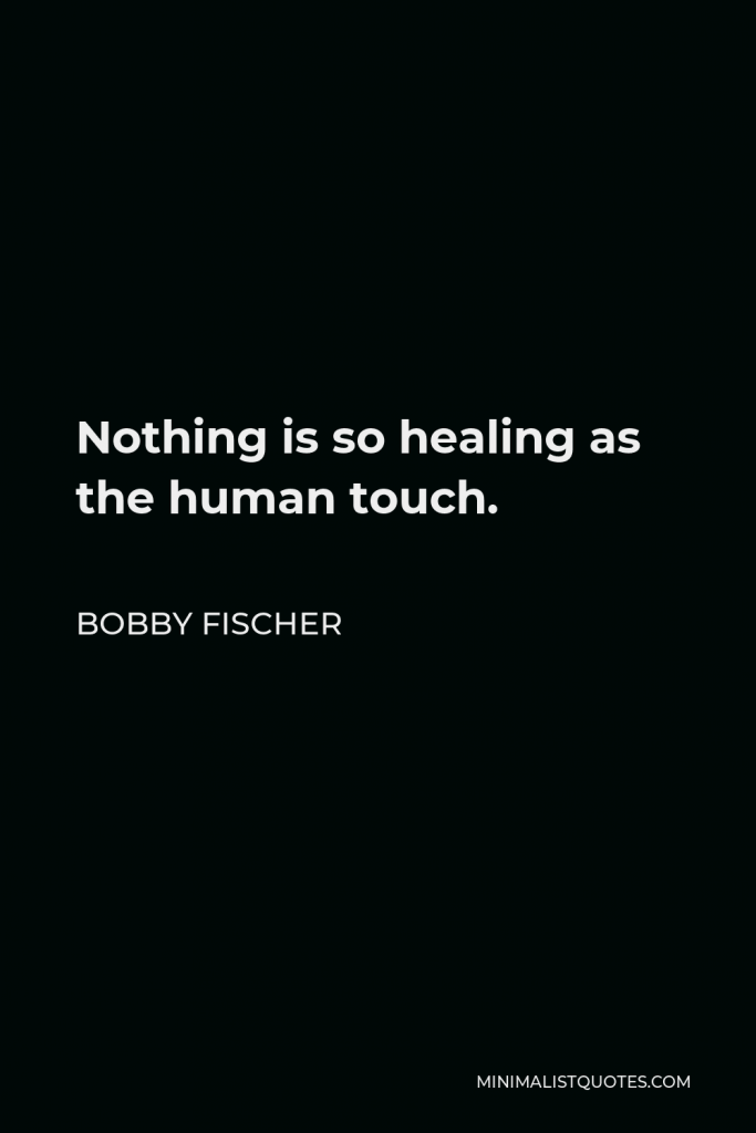 Bobby Fischer Quote - Nothing is so healing as the human touch.