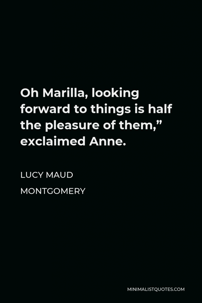 Lucy Maud Montgomery Quote - Oh Marilla, looking forward to things is half the pleasure of them,” exclaimed Anne.