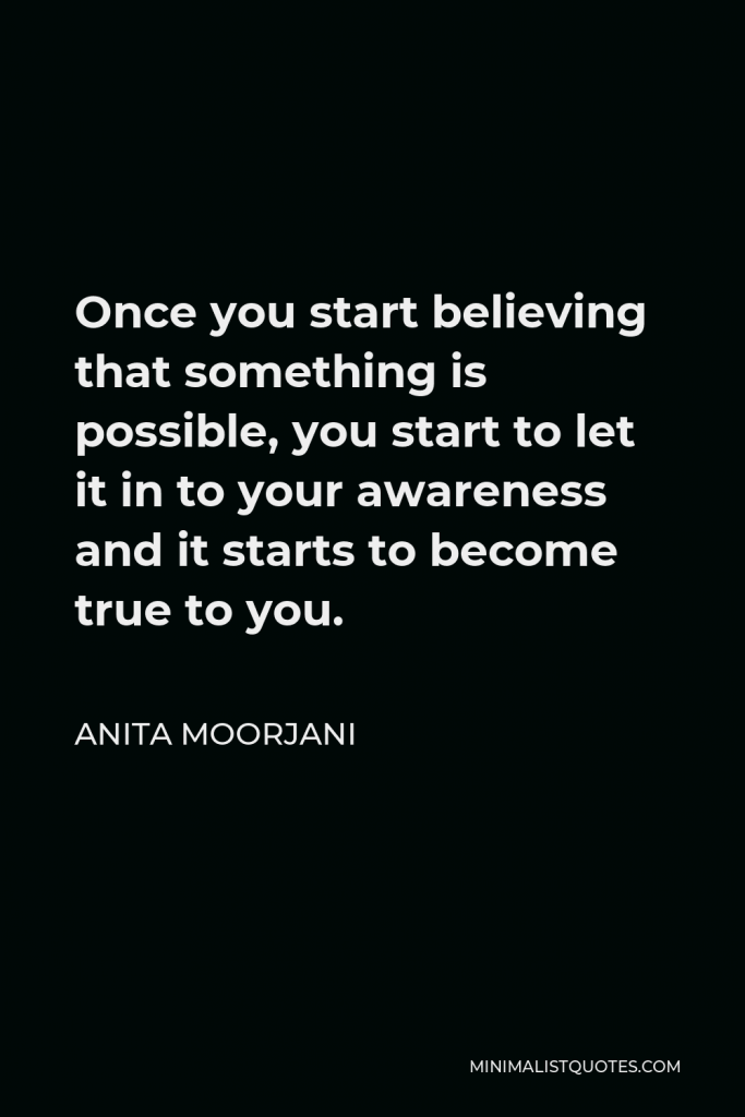 Anita Moorjani Quote - Once you start believing that something is possible, you start to let it in to your awareness and it starts to become true to you.