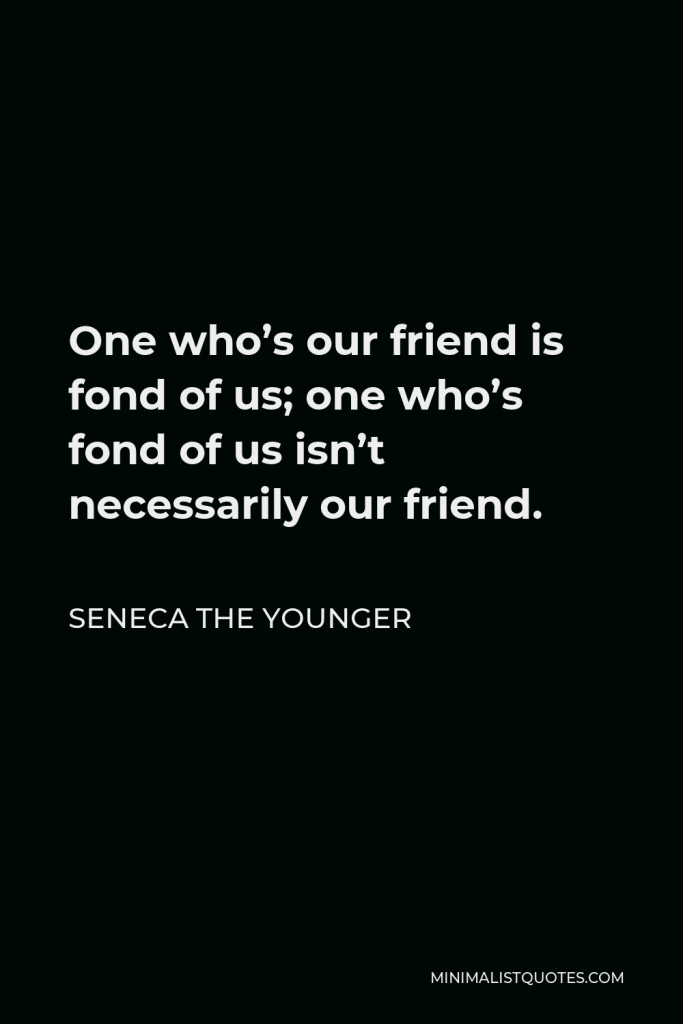 Seneca the Younger Quote - One who’s our friend is fond of us; one who’s fond of us isn’t necessarily our friend.