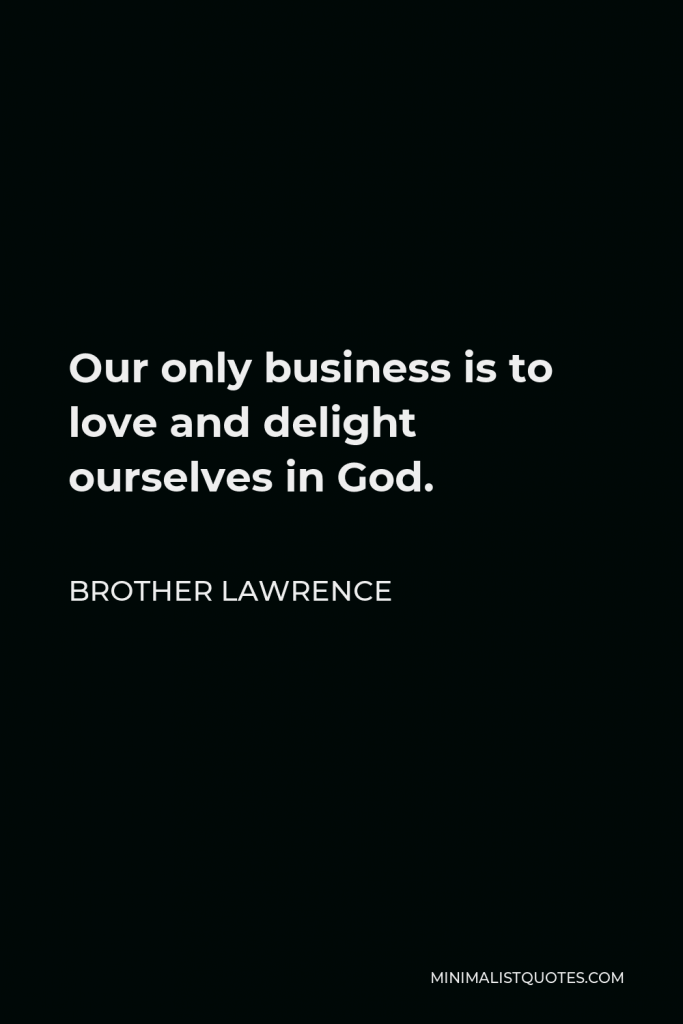Brother Lawrence Quote - Our only business is to love and delight ourselves in God.