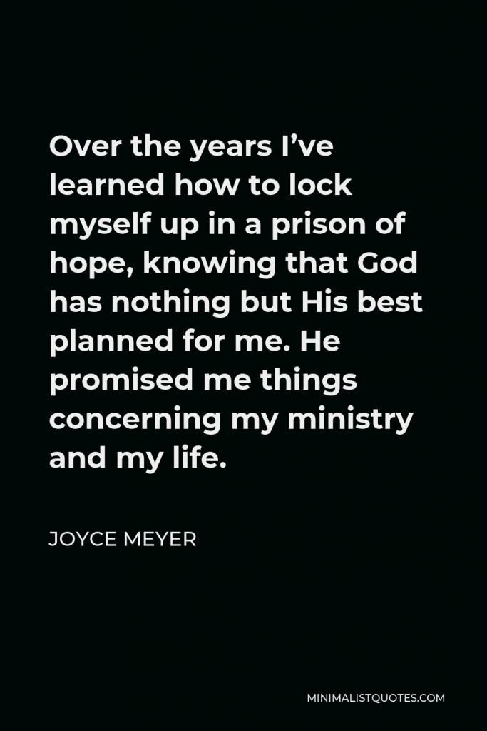 Joyce Meyer Quote - Over the years I’ve learned how to lock myself up in a prison of hope, knowing that God has nothing but His best planned for me. He promised me things concerning my ministry and my life.