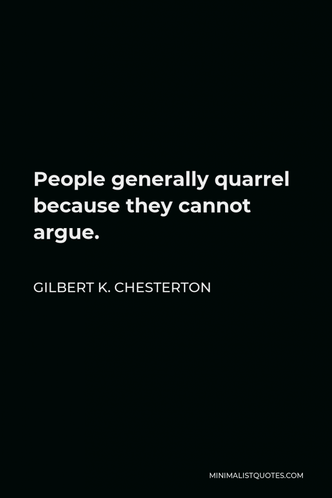 Gilbert K. Chesterton Quote - People generally quarrel because they cannot argue.