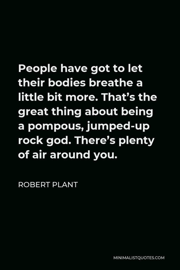 Robert Plant Quote - People have got to let their bodies breathe a little bit more. That’s the great thing about being a pompous, jumped-up rock god. There’s plenty of air around you.