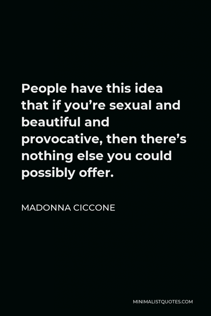 Madonna Ciccone Quote - People have this idea that if you’re sexual and beautiful and provocative, then there’s nothing else you could possibly offer.