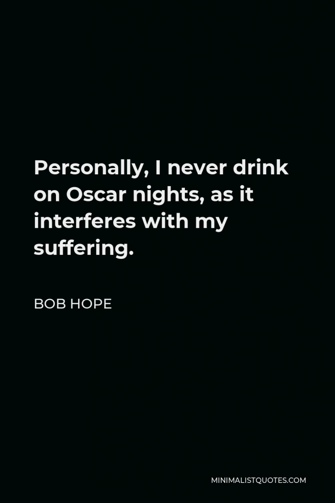 Bob Hope Quote - Personally, I never drink on Oscar nights, as it interferes with my suffering.