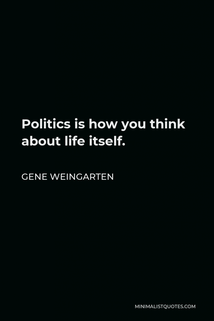 Gene Weingarten Quote - Politics is how you think about life itself.