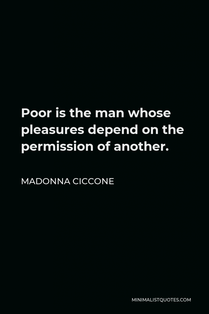 Madonna Ciccone Quote - Poor is the man whose pleasures depend on the permission of another.