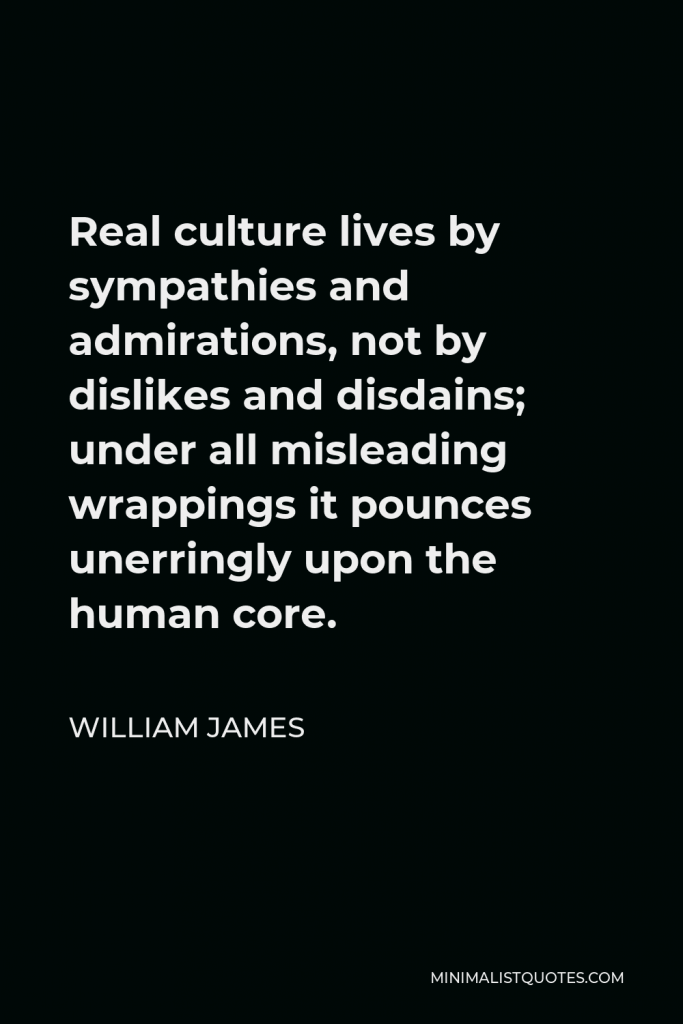 William James Quote - Real culture lives by sympathies and admirations, not by dislikes and disdains; under all misleading wrappings it pounces unerringly upon the human core.