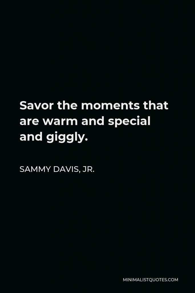 Sammy Davis, Jr. Quote - Savor the moments that are warm and special and giggly.