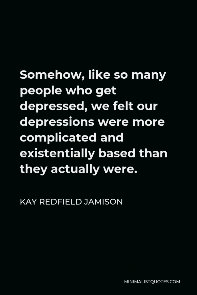 Kay Redfield Jamison Quote - Somehow, like so many people who get depressed, we felt our depressions were more complicated and existentially based than they actually were.