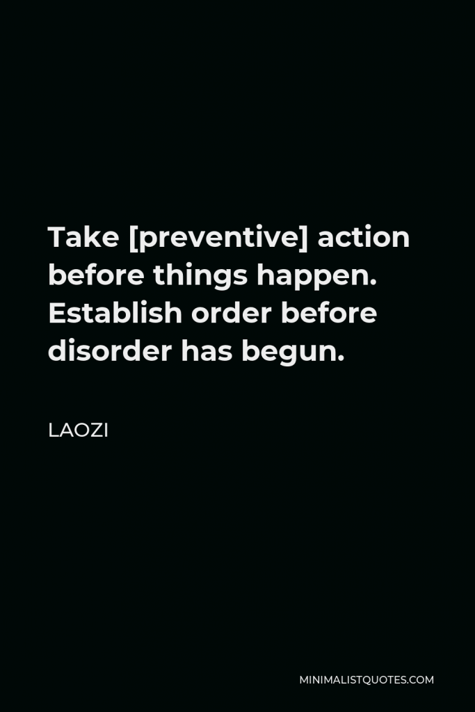 Laozi Quote - Take [preventive] action before things happen. Establish order before disorder has begun.