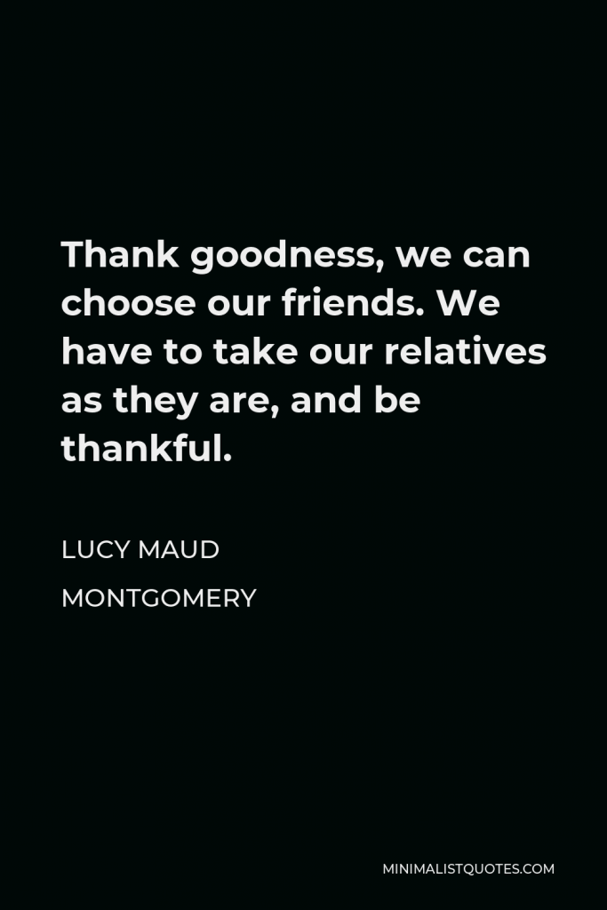Lucy Maud Montgomery Quote - Thank goodness, we can choose our friends. We have to take our relatives as they are, and be thankful.