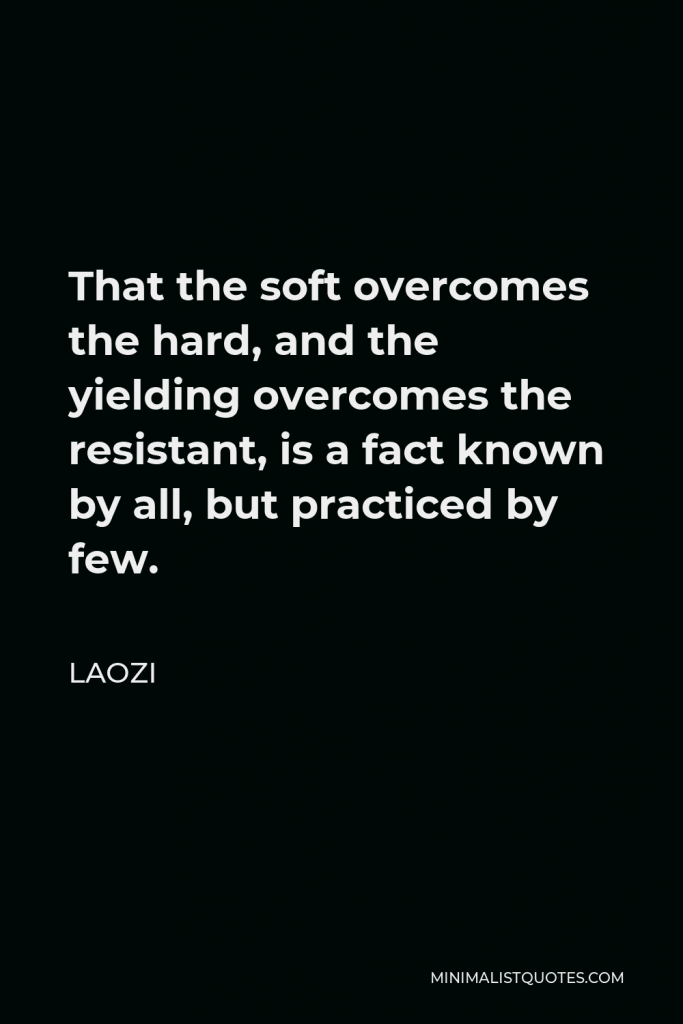 Laozi Quote - That the soft overcomes the hard, and the yielding overcomes the resistant, is a fact known by all, but practiced by few.