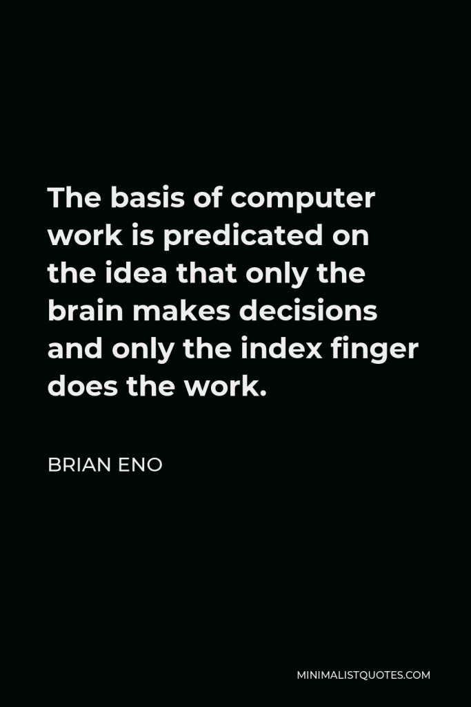 Brian Eno Quote - The basis of computer work is predicated on the idea that only the brain makes decisions and only the index finger does the work.
