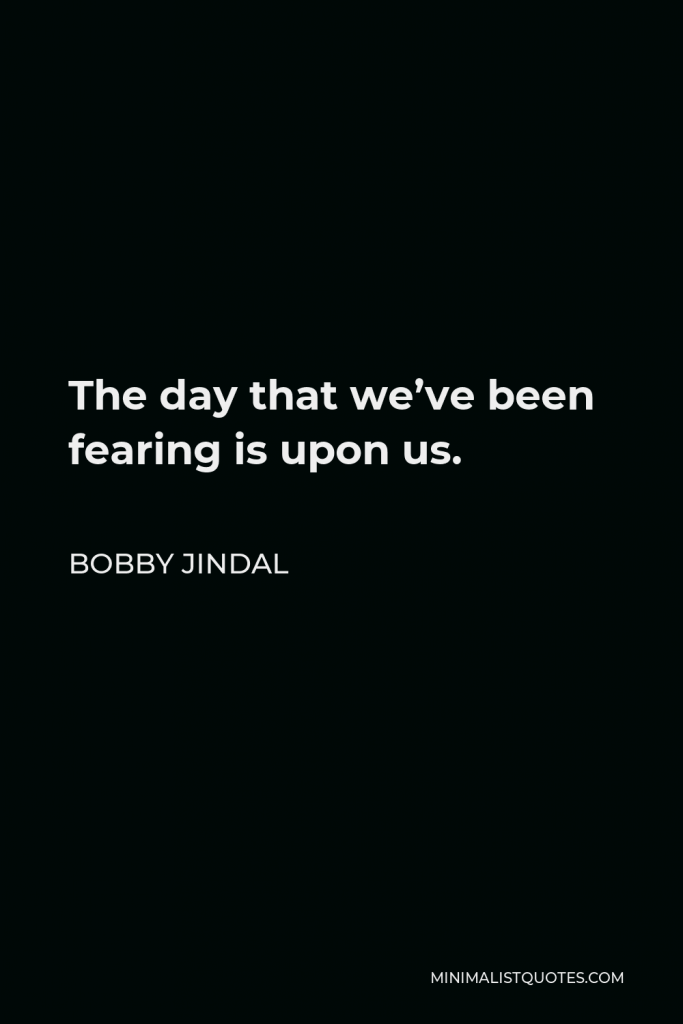 Bobby Jindal Quote - The day that we’ve been fearing is upon us.