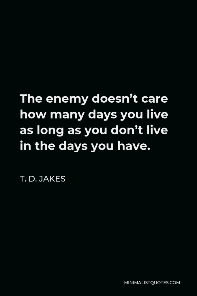 T. D. Jakes Quote - The enemy doesn’t care how many days you live as long as you don’t live in the days you have.