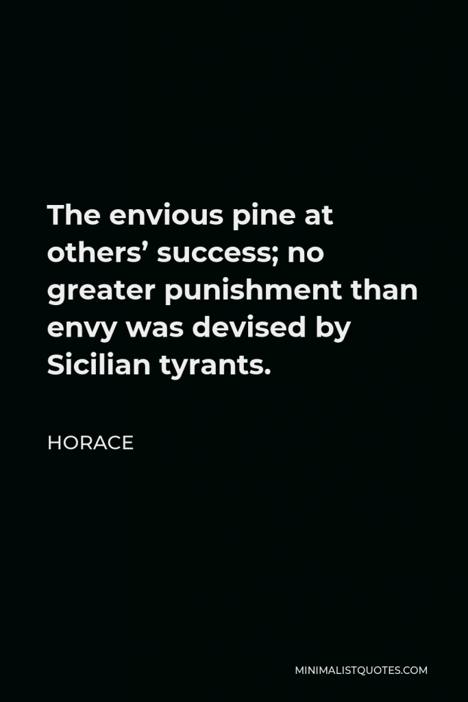 Horace Quote - The envious pine at others’ success; no greater punishment than envy was devised by Sicilian tyrants.