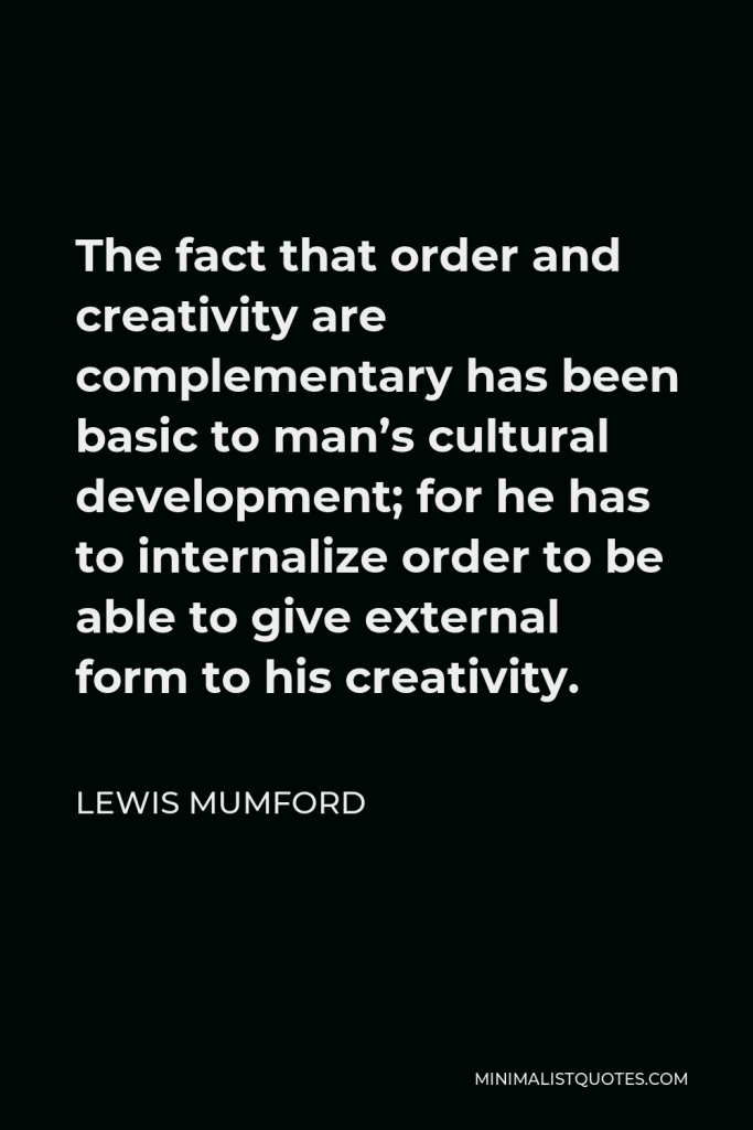 Lewis Mumford Quote - The fact that order and creativity are complementary has been basic to man’s cultural development; for he has to internalize order to be able to give external form to his creativity.
