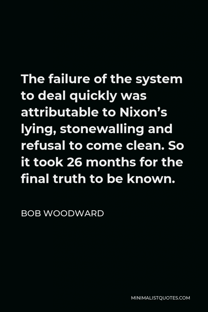 Bob Woodward Quote - The failure of the system to deal quickly was attributable to Nixon’s lying, stonewalling and refusal to come clean. So it took 26 months for the final truth to be known.