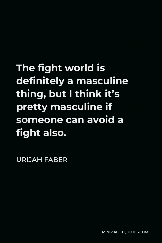 Urijah Faber Quote - The fight world is definitely a masculine thing, but I think it’s pretty masculine if someone can avoid a fight also.