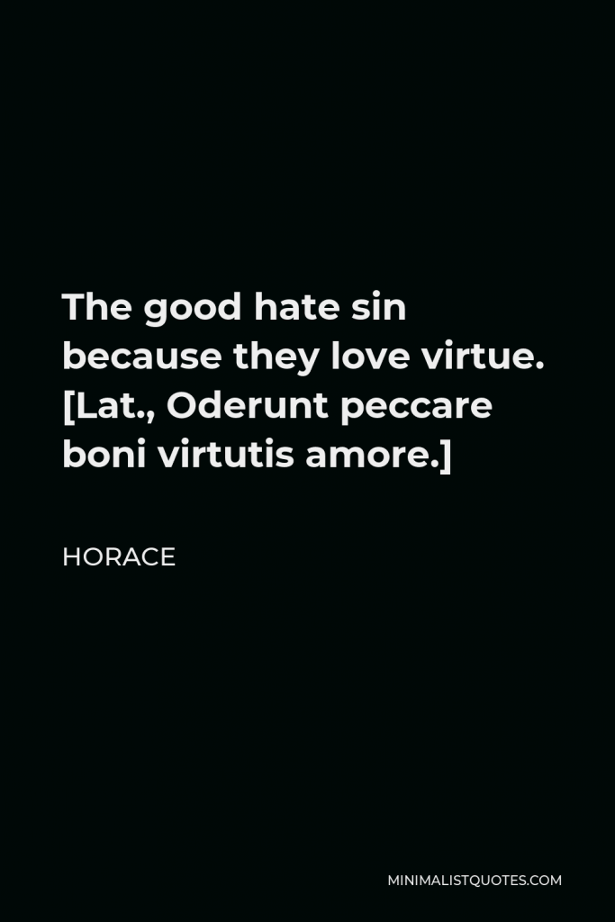 Horace Quote - The good hate sin because they love virtue. [Lat., Oderunt peccare boni virtutis amore.]