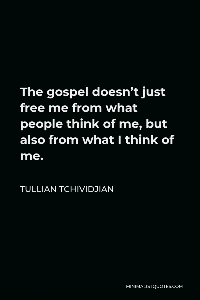 Tullian Tchividjian Quote - The gospel doesn’t just free me from what people think of me, but also from what I think of me.