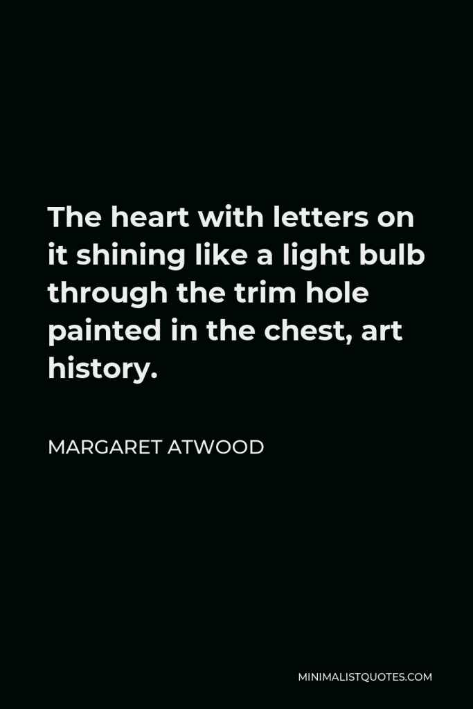 Margaret Atwood Quote - The heart with letters on it shining like a light bulb through the trim hole painted in the chest, art history.