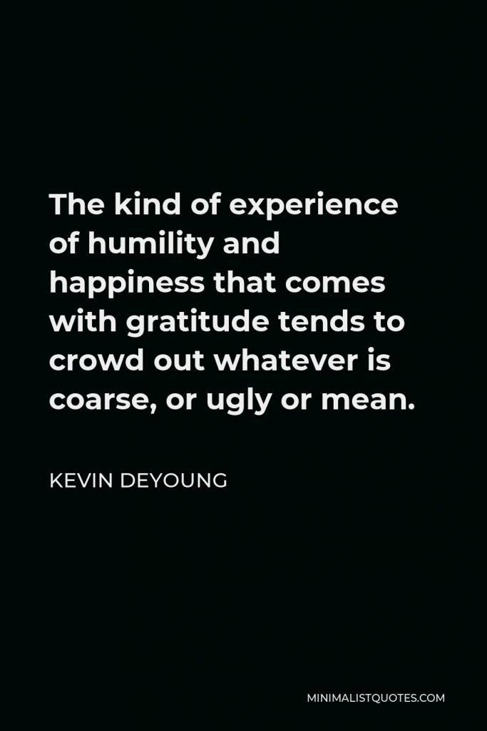 Kevin DeYoung Quote - The kind of experience of humility and happiness that comes with gratitude tends to crowd out whatever is coarse, or ugly or mean.