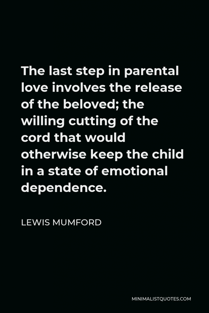 Lewis Mumford Quote - The last step in parental love involves the release of the beloved; the willing cutting of the cord that would otherwise keep the child in a state of emotional dependence.