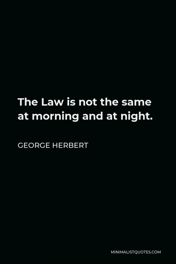 George Herbert Quote - The Law is not the same at morning and at night.
