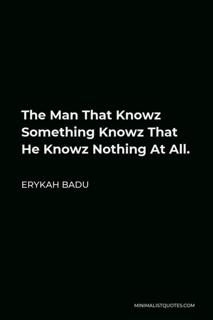 Erykah Badu Quote - The Man That Knowz Something Knowz That He Knowz Nothing At All.