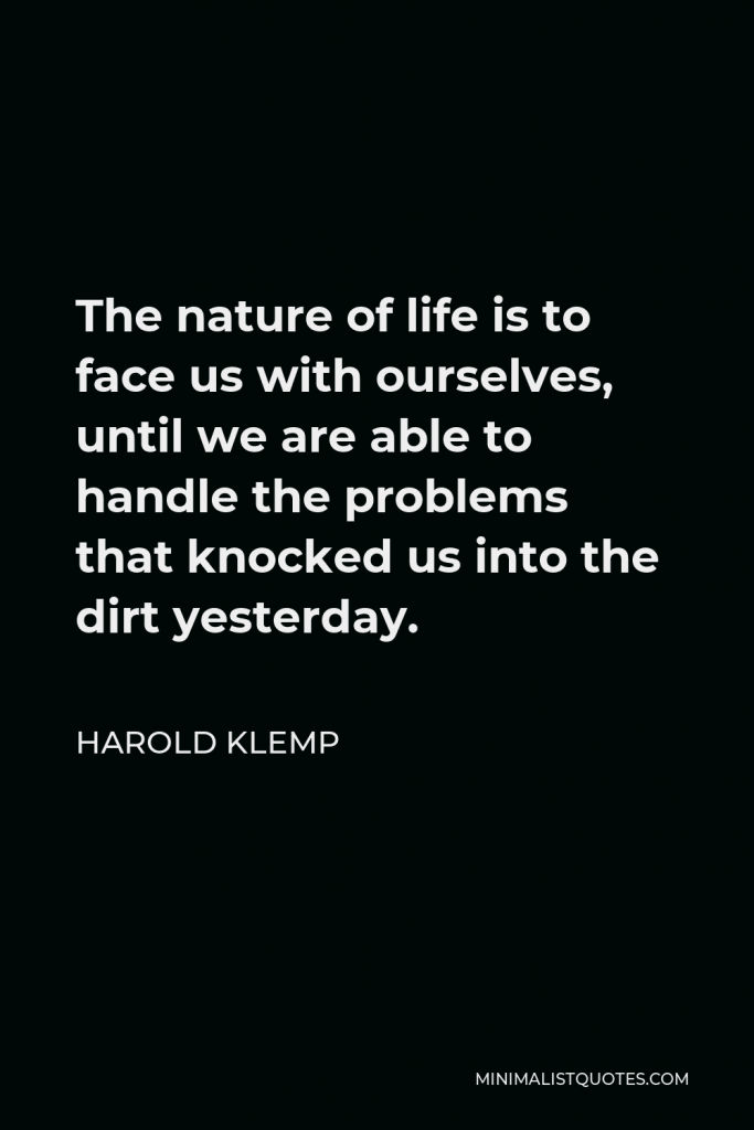 Harold Klemp Quote - The nature of life is to face us with ourselves, until we are able to handle the problems that knocked us into the dirt yesterday.