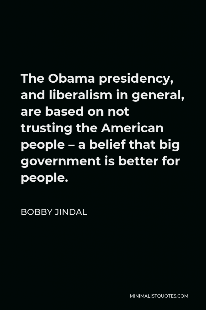 Bobby Jindal Quote - The Obama presidency, and liberalism in general, are based on not trusting the American people – a belief that big government is better for people.