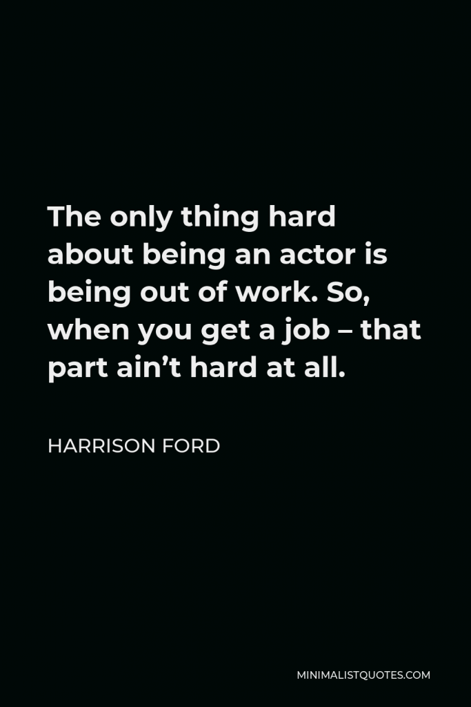 Harrison Ford Quote - The only thing hard about being an actor is being out of work. So, when you get a job – that part ain’t hard at all.