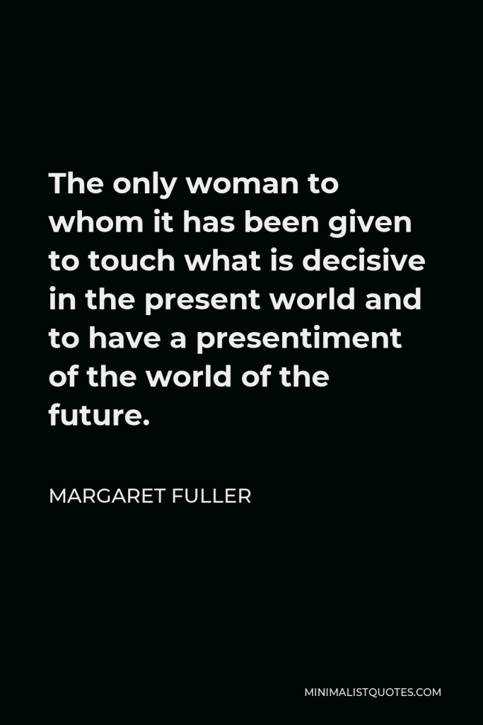 Margaret Fuller Quote - The only woman to whom it has been given to touch what is decisive in the present world and to have a presentiment of the world of the future.