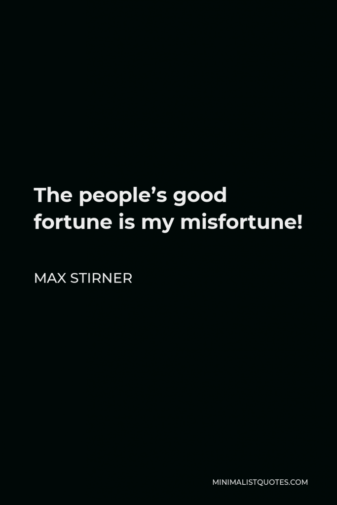 Max Stirner Quote - The people’s good fortune is my misfortune!