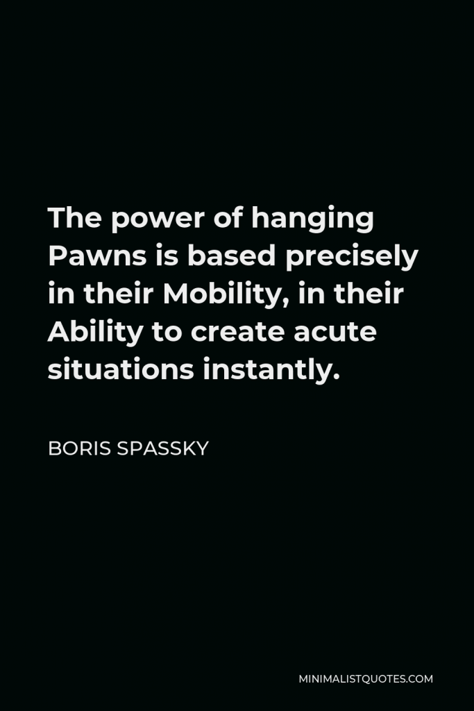Boris Spassky Quote - The power of hanging Pawns is based precisely in their Mobility, in their Ability to create acute situations instantly.