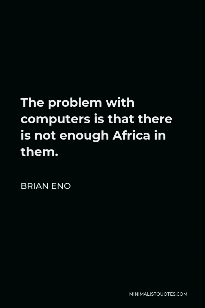 Brian Eno Quote - The problem with computers is that there is not enough Africa in them.