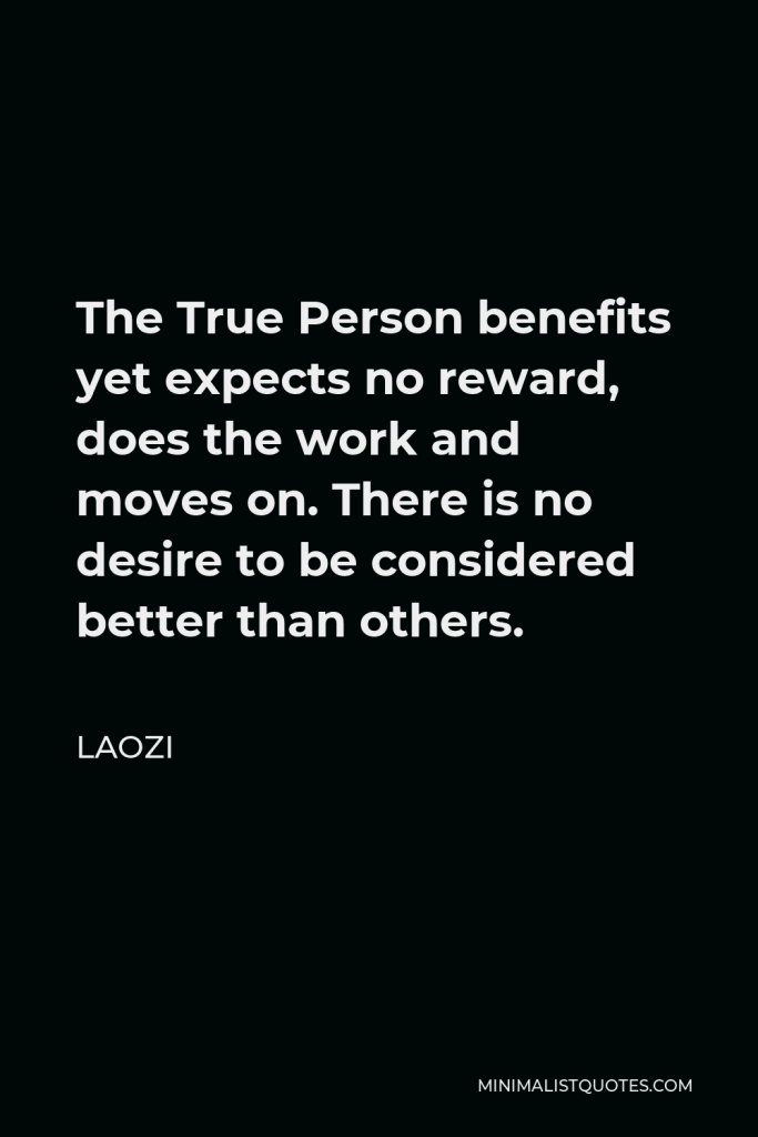 Laozi Quote - The True Person benefits yet expects no reward, does the work and moves on. There is no desire to be considered better than others.