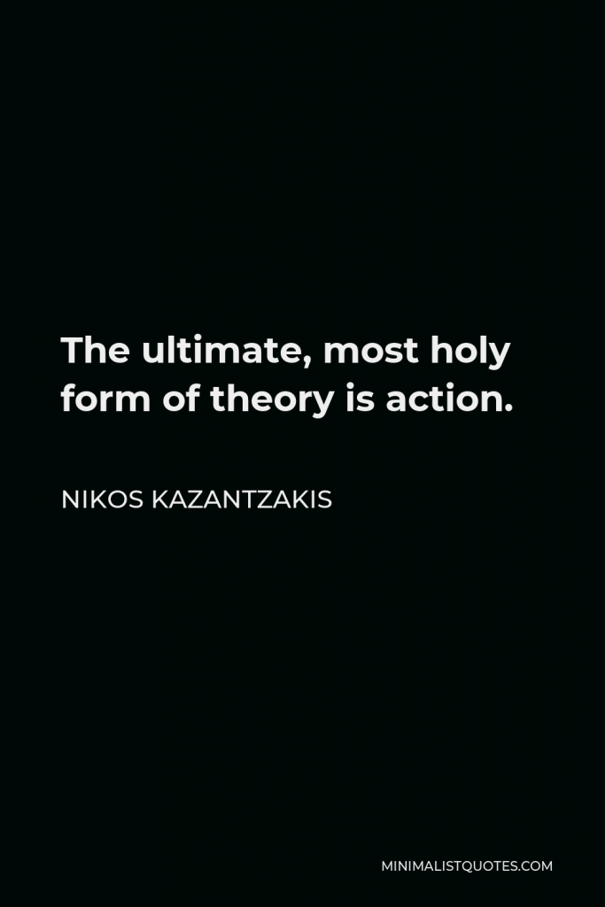 Nikos Kazantzakis Quote - The ultimate, most holy form of theory is action.