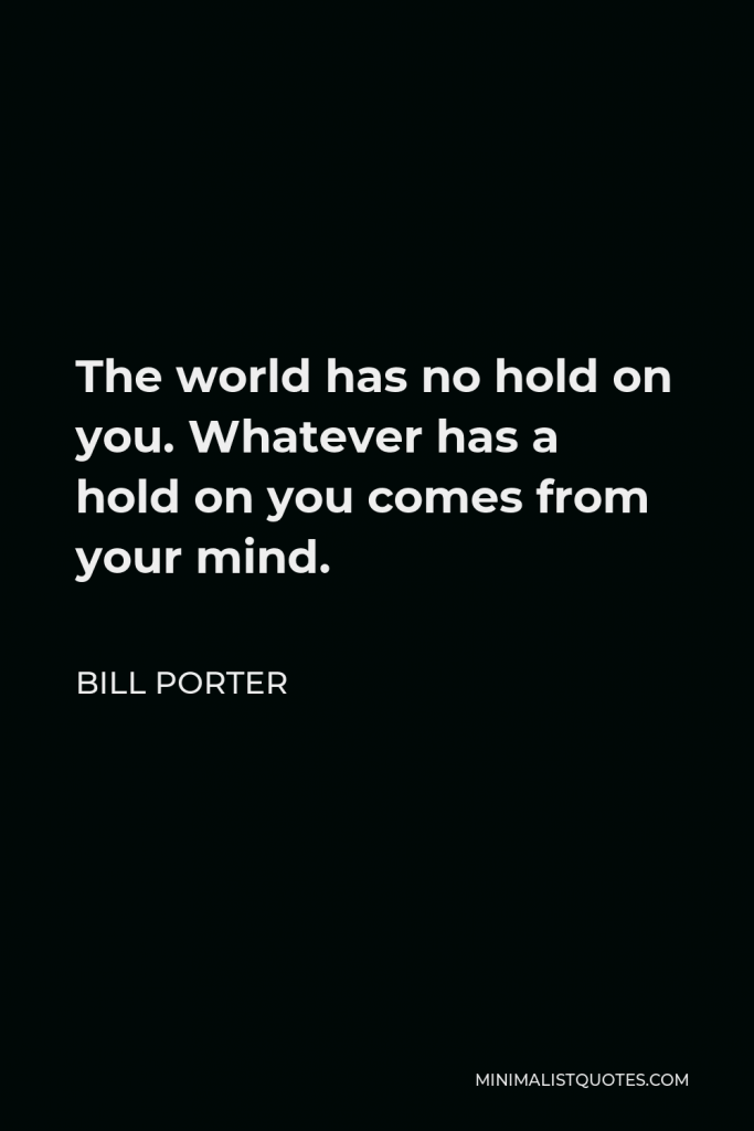 Bill Porter Quote - The world has no hold on you. Whatever has a hold on you comes from your mind.