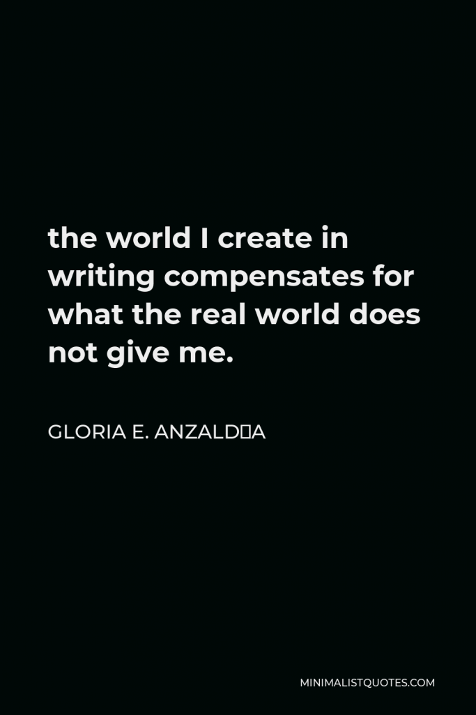 Gloria E. Anzaldúa Quote - the world I create in writing compensates for what the real world does not give me.