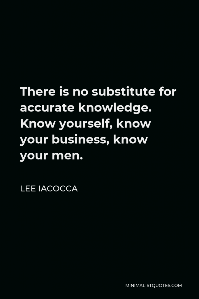 Lee Iacocca Quote - There is no substitute for accurate knowledge. Know yourself, know your business, know your men.